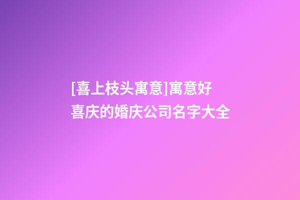 [喜上枝头寓意]寓意好喜庆的婚庆公司名字大全-第1张-公司起名-玄机派